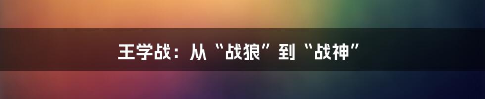 王学战:从“战狼”到“战神”