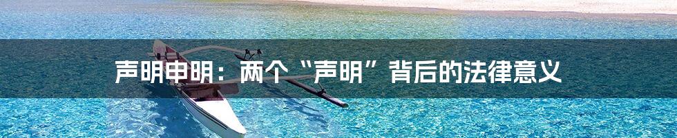 声明申明：两个“声明”背后的法律意义