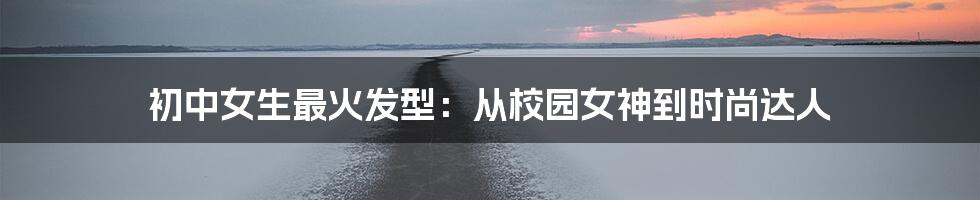 初中女生最火发型：从校园女神到时尚达人