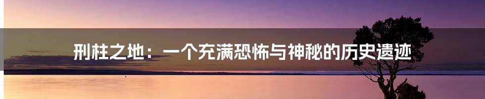 刑柱之地:一个充满恐怖与神秘的历史遗迹