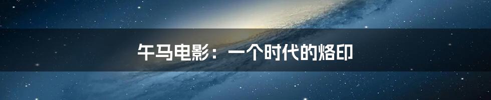 午马电影:一个时代的烙印