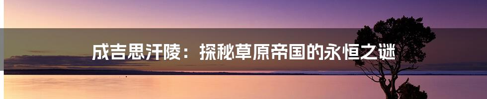 成吉思汗陵:探秘草原帝国的永恒之谜