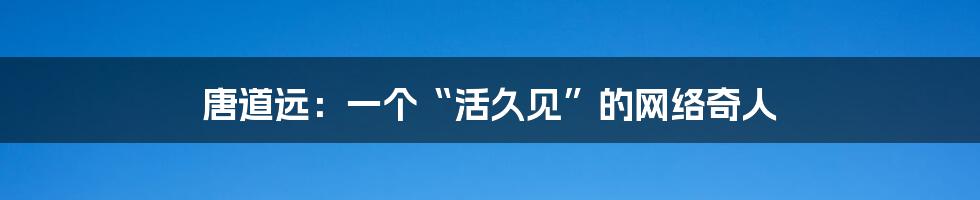 唐道远:一个“活久见”的网络奇人