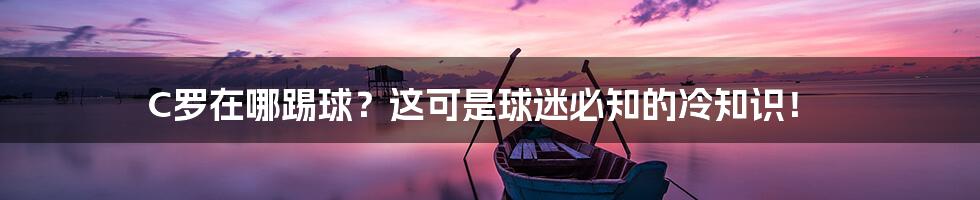 C罗在哪踢球?这可是球迷必知的冷知识!