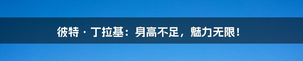 彼特·丁拉基:身高不足,魅力无限!