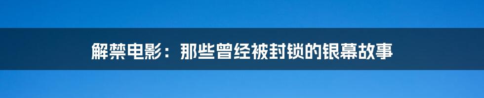 解禁电影:那些曾经被封锁的银幕故事