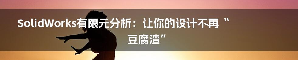 SolidWorks有限元分析:让你的设计不再“豆腐渣”