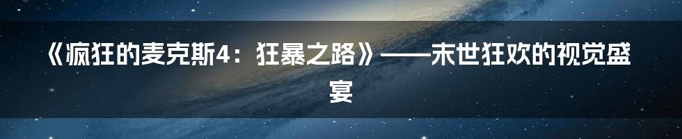 《疯狂的麦克斯4:狂暴之路》——末世狂欢的视觉盛宴