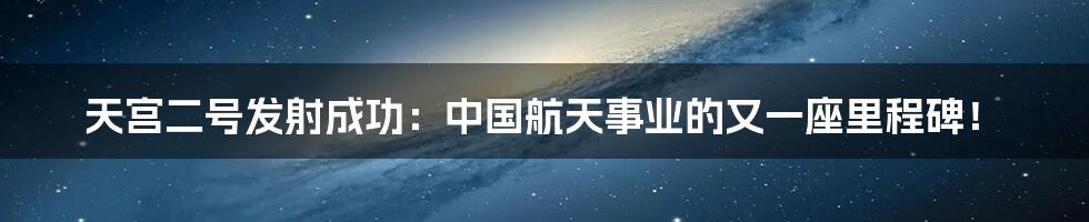 天宫二号发射成功:中国航天事业的又一座里程碑!