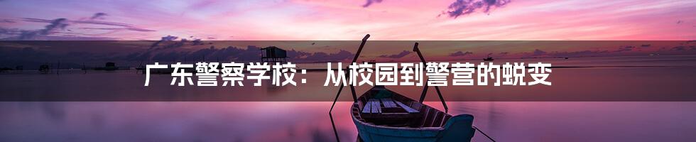 广东警察学校:从校园到警营的蜕变