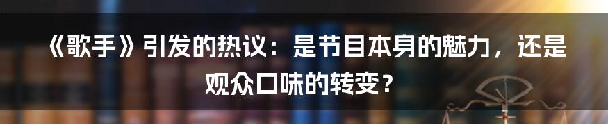 《歌手》引发的热议：是节目本身的魅力，还是观众口味的转变？
