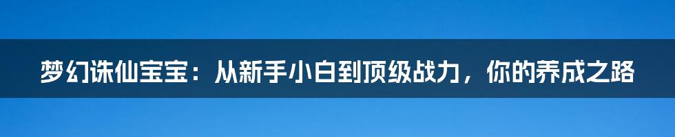 梦幻诛仙宝宝:从新手小白到顶级战力,你的养成之路