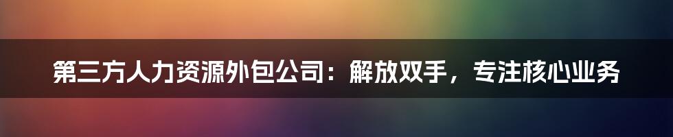 第三方人力资源外包公司：解放双手，专注核心业务