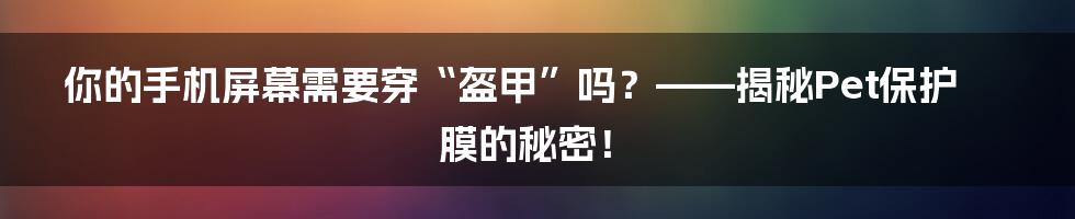 你的手机屏幕需要穿“盔甲”吗?——揭秘Pet保护膜的秘密!