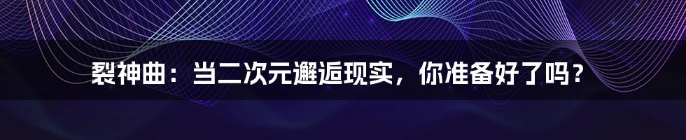 裂神曲:当二次元邂逅现实,你准备好了吗?