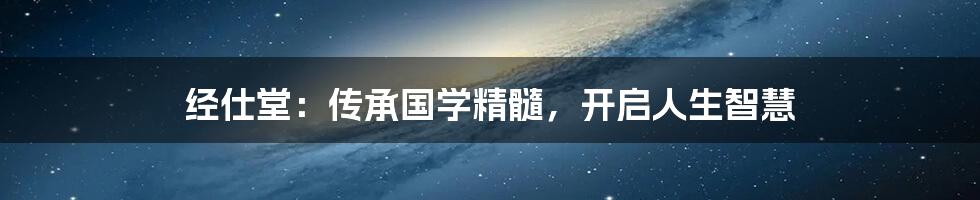 经仕堂:传承国学精髓,开启人生智慧