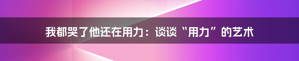 我都哭了他还在用力：谈谈“用力”的艺术
