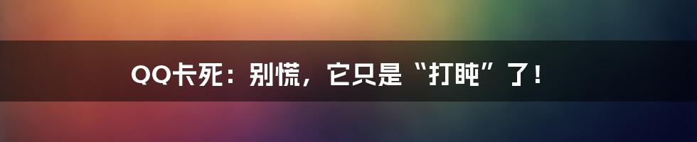 QQ卡死:别慌,它只是“打盹”了!