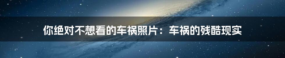 你绝对不想看的车祸照片：车祸的残酷现实