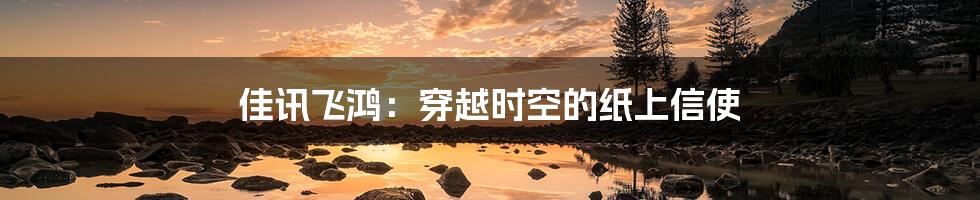 佳讯飞鸿:穿越时空的纸上信使