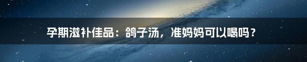 孕期滋补佳品:鸽子汤,准妈妈可以喝吗?