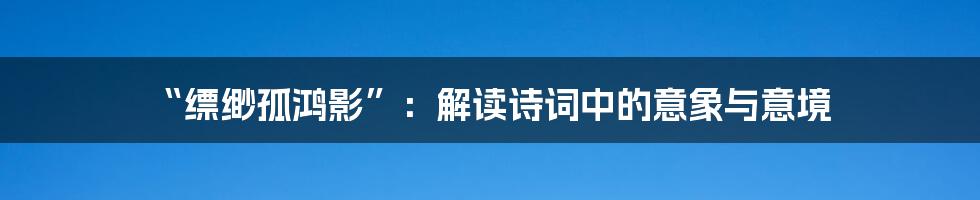 “缥缈孤鸿影”:解读诗词中的意象与意境