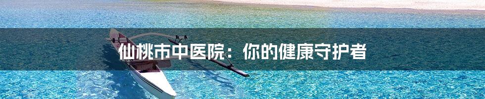 仙桃市中医院:你的健康守护者