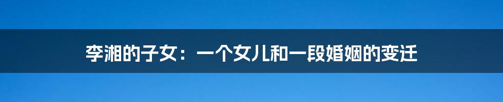 李湘的子女:一个女儿和一段婚姻的变迁