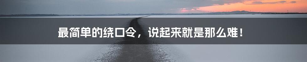 最简单的绕口令，说起来就是那么难！
