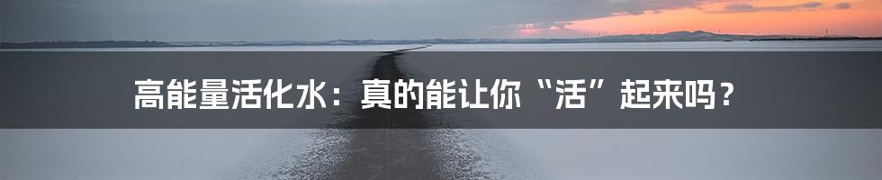 高能量活化水:真的能让你“活”起来吗?