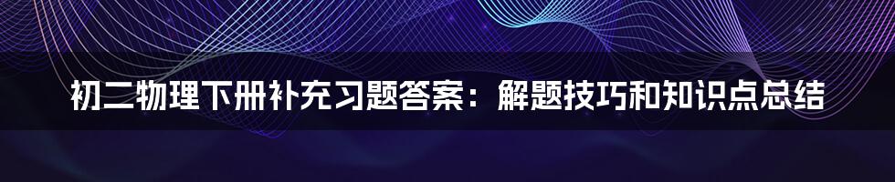 初二物理下册补充习题答案:解题技巧和知识点总结
