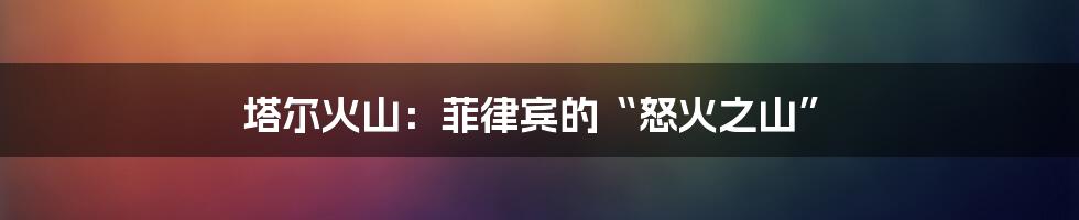 塔尔火山:菲律宾的“怒火之山”