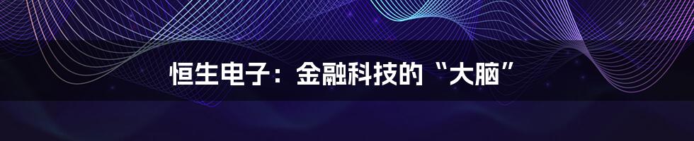 恒生电子:金融科技的“大脑”