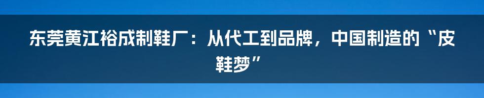 东莞黄江裕成制鞋厂:从代工到品牌,中国制造的“皮鞋梦”