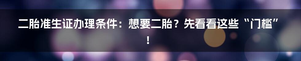 二胎准生证办理条件：想要二胎？先看看这些“门槛”！
