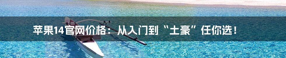 苹果14官网价格:从入门到“土豪”任你选!