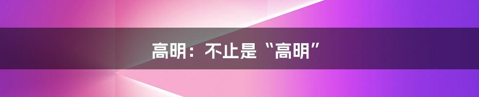 高明:不止是“高明”