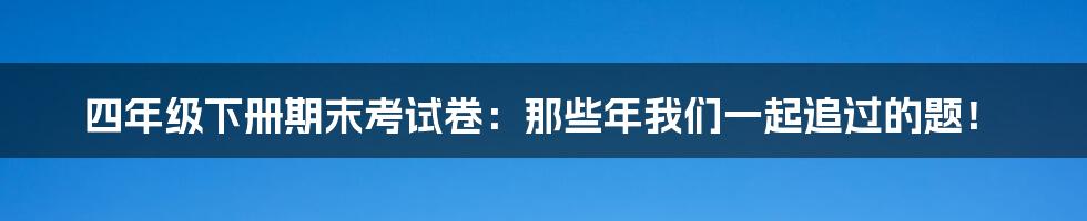 四年级下册期末考试卷:那些年我们一起追过的题!