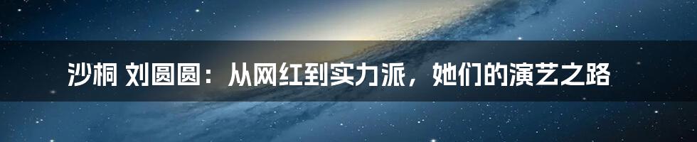 沙桐 刘圆圆:从网红到实力派,她们的演艺之路
