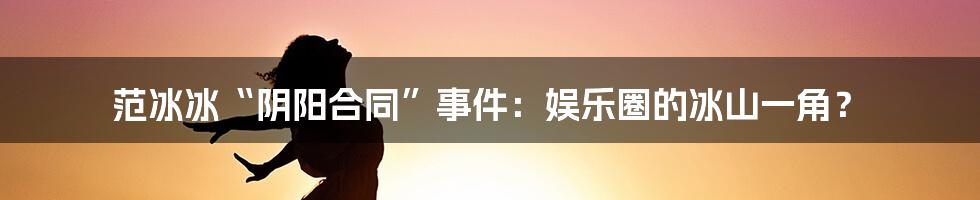 范冰冰“阴阳合同”事件:娱乐圈的冰山一角?