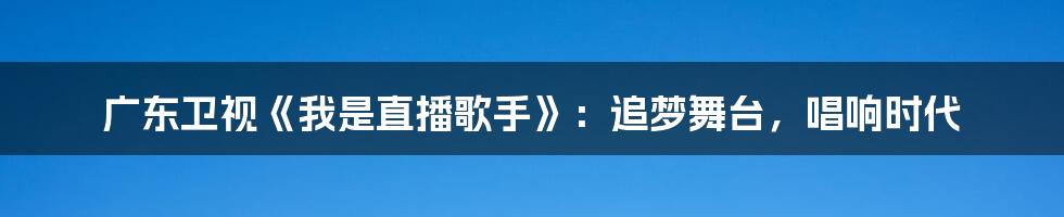 广东卫视《我是直播歌手》：追梦舞台，唱响时代