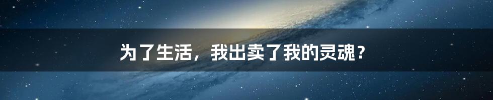 为了生活,我出卖了我的灵魂?
