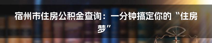宿州市住房公积金查询:一分钟搞定你的“住房梦”