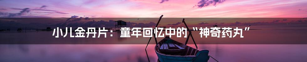 小儿金丹片:童年回忆中的“神奇药丸”