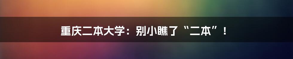 重庆二本大学:别小瞧了“二本”!