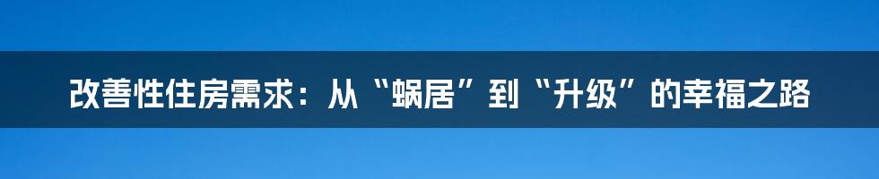 改善性住房需求:从“蜗居”到“升级”的幸福之路