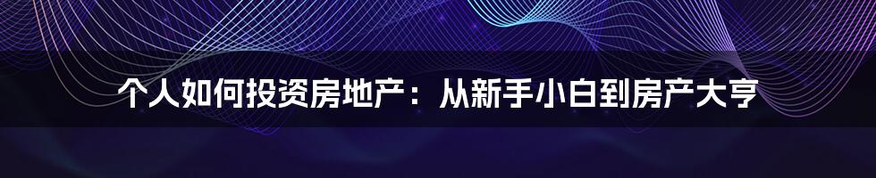 个人如何投资房地产:从新手小白到房产大亨