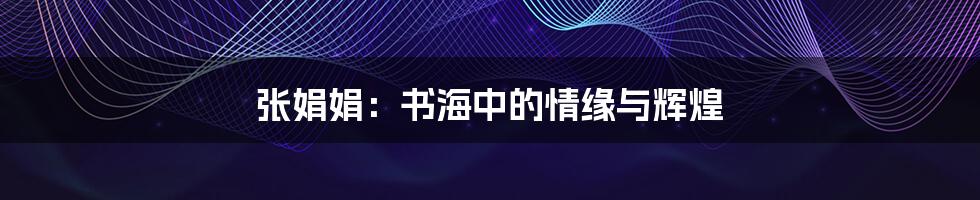 张娟娟:书海中的情缘与辉煌