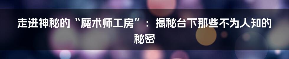 走进神秘的“魔术师工房”:揭秘台下那些不为人知的秘密