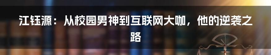 江钰源:从校园男神到互联网大咖,他的逆袭之路
